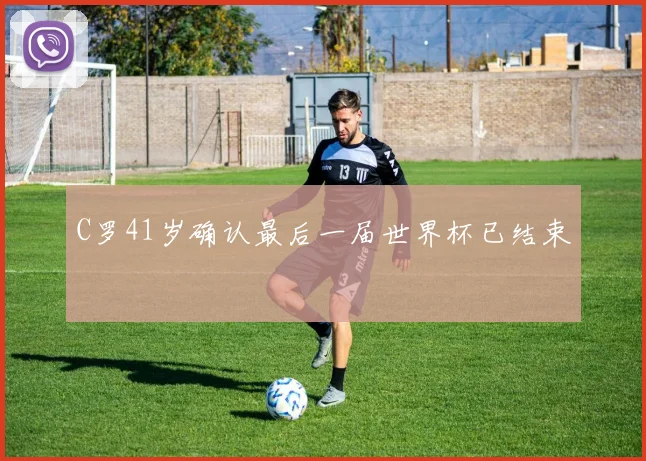 C罗41岁确认最后一届世界杯已结束