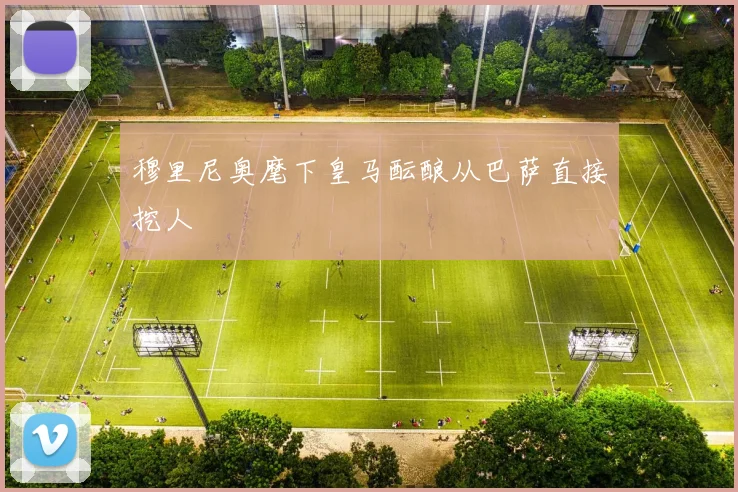 穆里尼奥麾下皇马酝酿从巴萨直接挖人