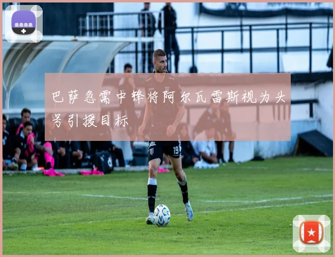 巴萨急需中锋将阿尔瓦雷斯视为头号引援目标