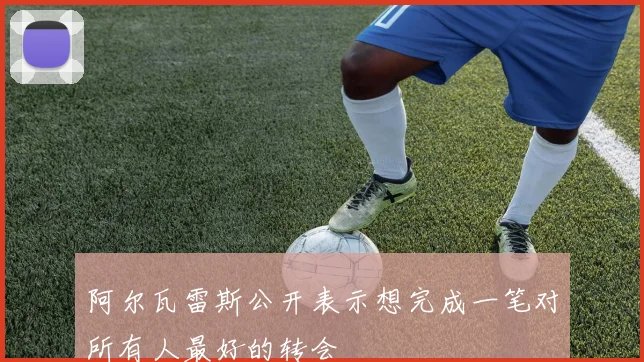 阿尔瓦雷斯公开表示想完成一笔对所有人最好的转会