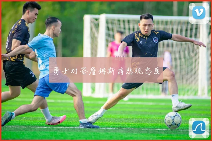 勇士对签詹姆斯持悲观态度
