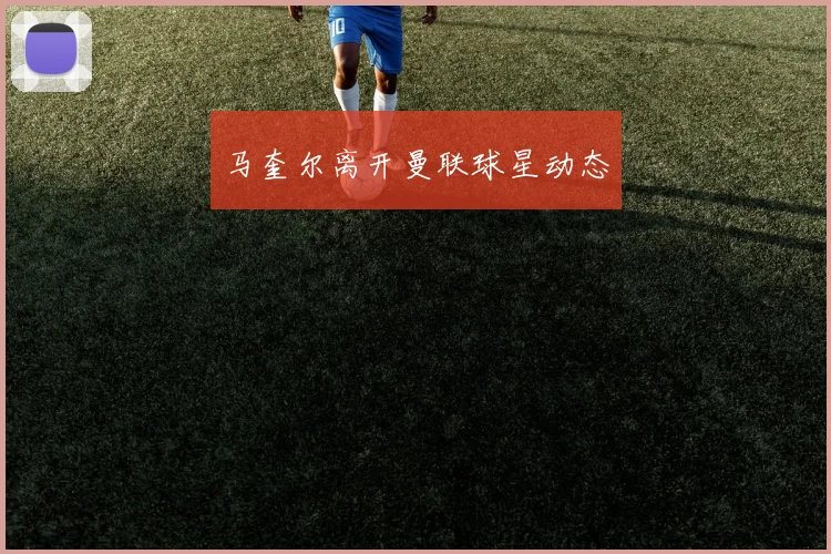 马奎尔离开曼联球星动态
