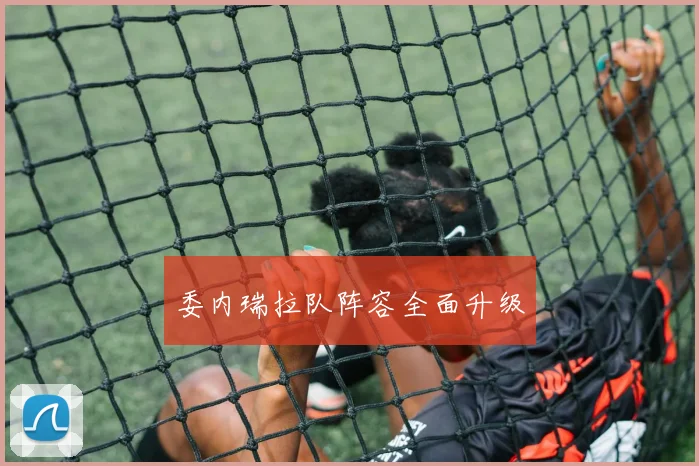委内瑞拉队阵容全面升级
