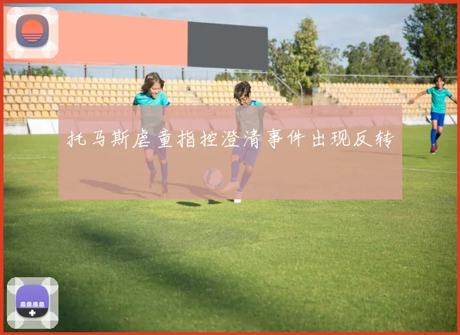 托马斯虐童指控澄清事件出现反转