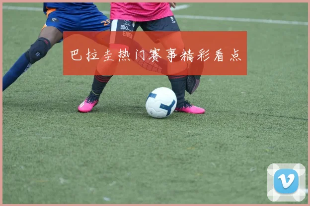 巴拉圭热门赛事精彩看点