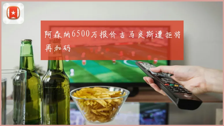 阿森纳6500万报价吉马良斯遭拒将再加码