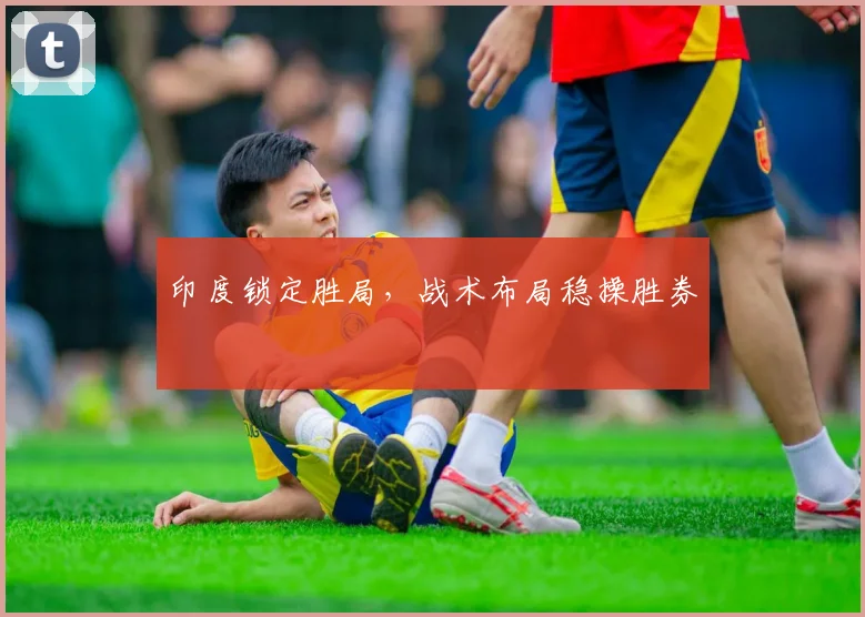 印度锁定胜局，战术布局稳操胜券