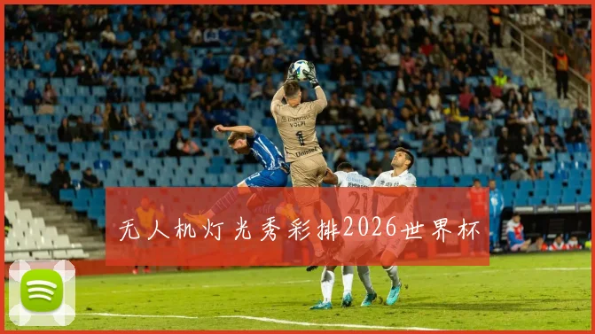 无人机灯光秀彩排2026世界杯