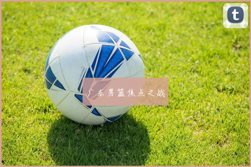 广东男篮焦点之战