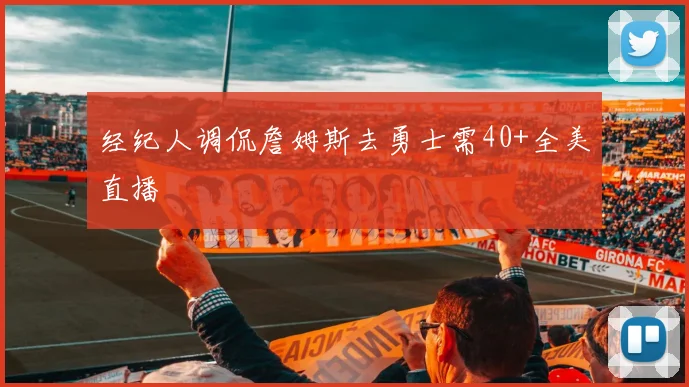 经纪人调侃詹姆斯去勇士需40+全美直播