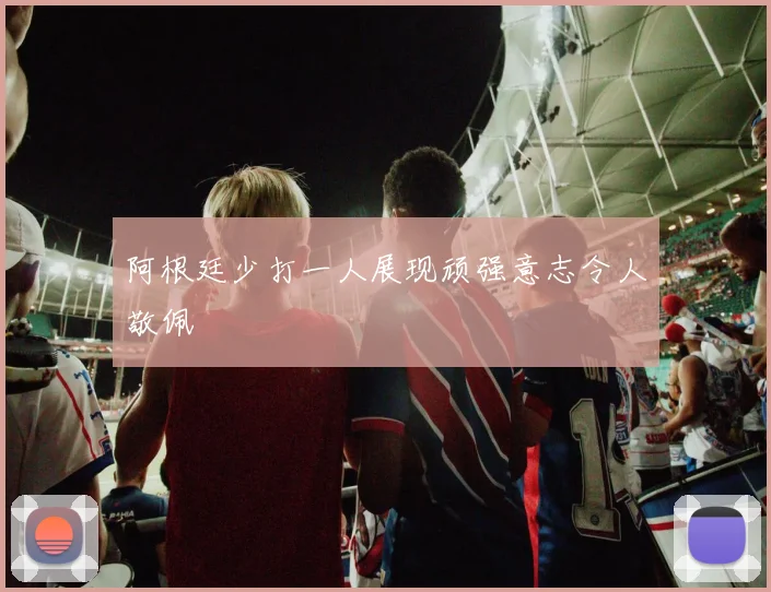 阿根廷少打一人展现顽强意志令人敬佩