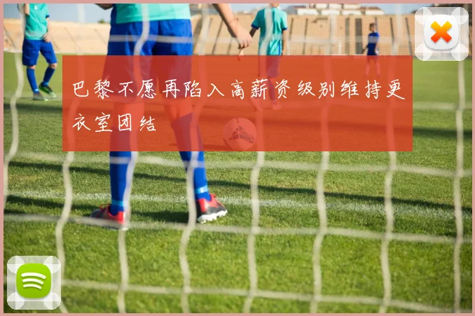 巴黎不愿再陷入高薪资级别维持更衣室团结