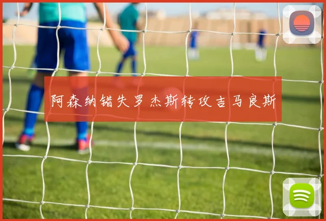 阿森纳错失罗杰斯转攻吉马良斯