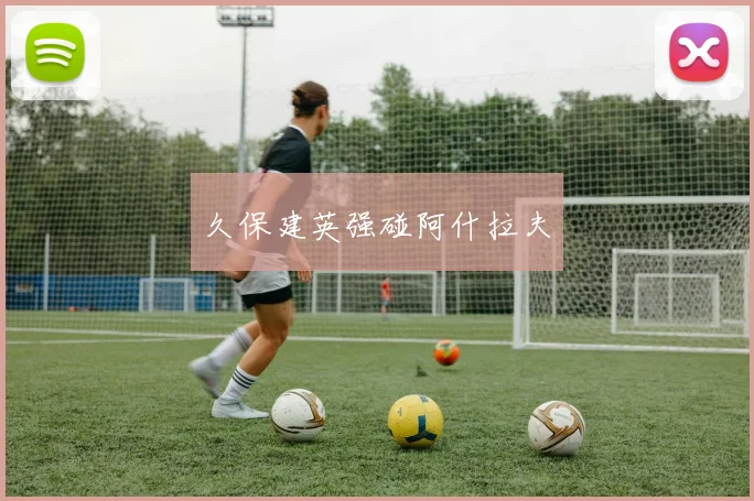久保建英强碰阿什拉夫