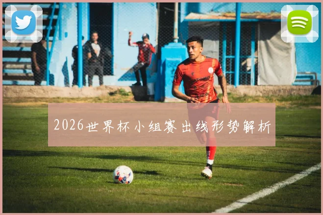 2026世界杯小组赛出线形势解析