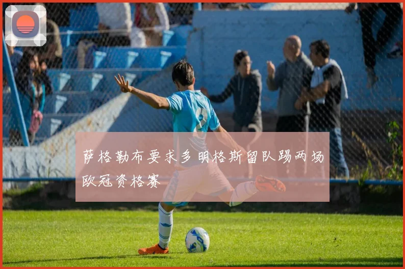 萨格勒布要求多明格斯留队踢两场欧冠资格赛