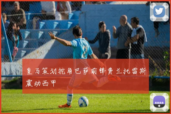 皇马策划挖角巴萨前锋费兰托雷斯震动西甲