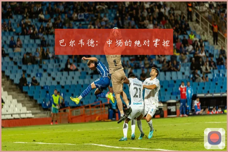 巴尔韦德：中场的绝对掌控