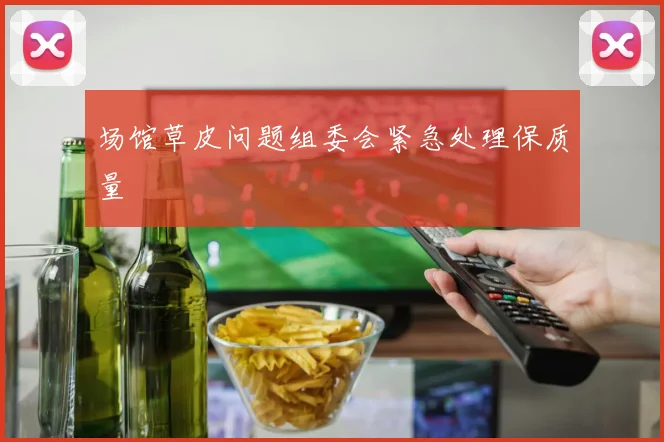 场馆草皮问题组委会紧急处理保质量