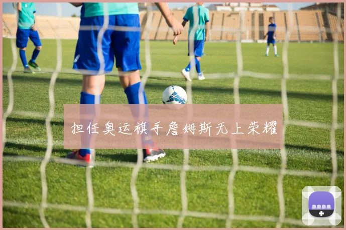 担任奥运旗手詹姆斯无上荣耀