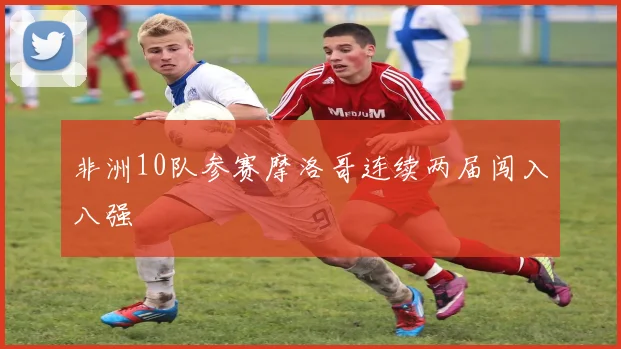 非洲10队参赛摩洛哥连续两届闯入八强