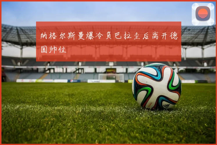 纳格尔斯曼爆冷负巴拉圭后离开德国帅位