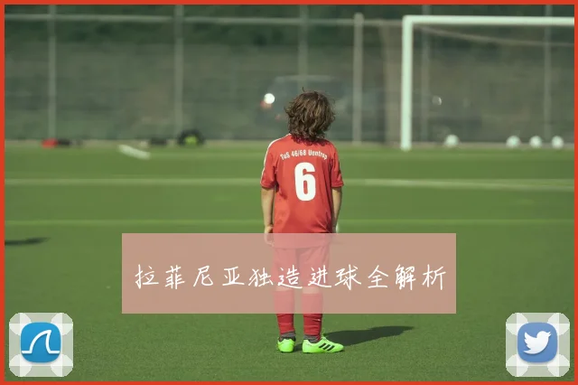 拉菲尼亚独造进球全解析