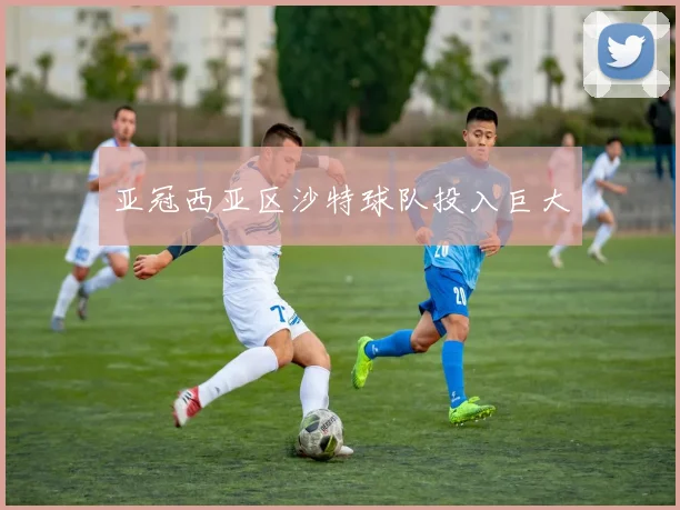 亚冠西亚区沙特球队投入巨大