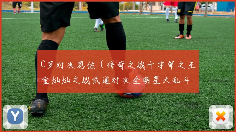 C罗对决恩佐（传奇之战十字军之王金灿灿之战武道对决全明星大乱斗恩诺沙星）