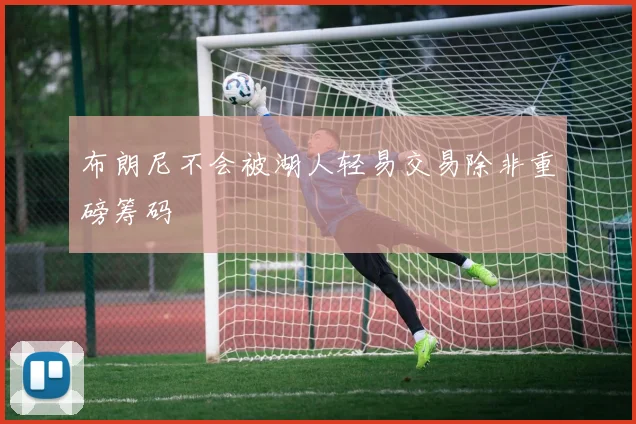 布朗尼不会被湖人轻易交易除非重磅筹码