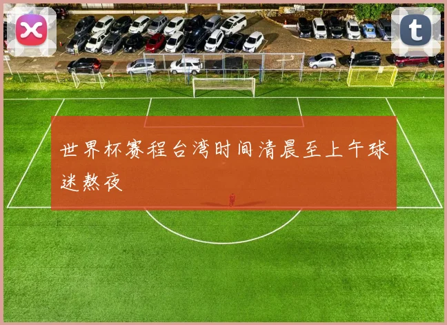 世界杯赛程台湾时间清晨至上午球迷熬夜