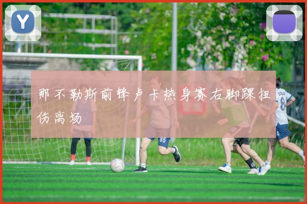 那不勒斯前锋卢卡热身赛右脚踝扭伤离场