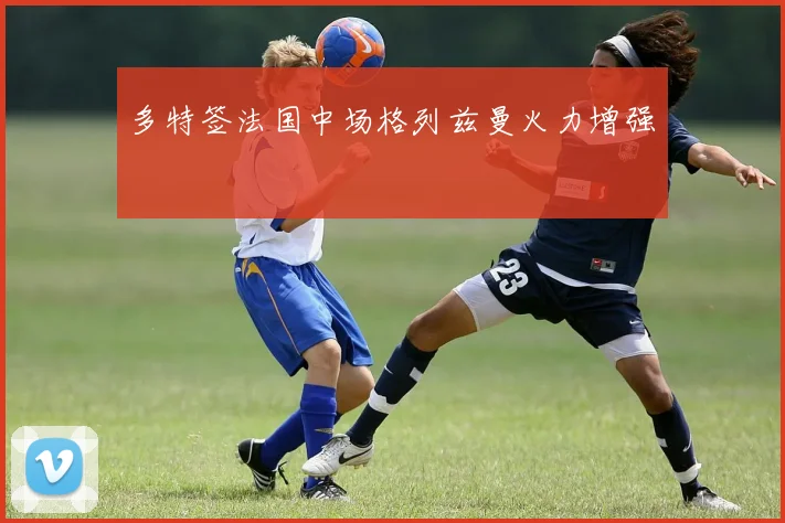 多特签法国中场格列兹曼火力增强