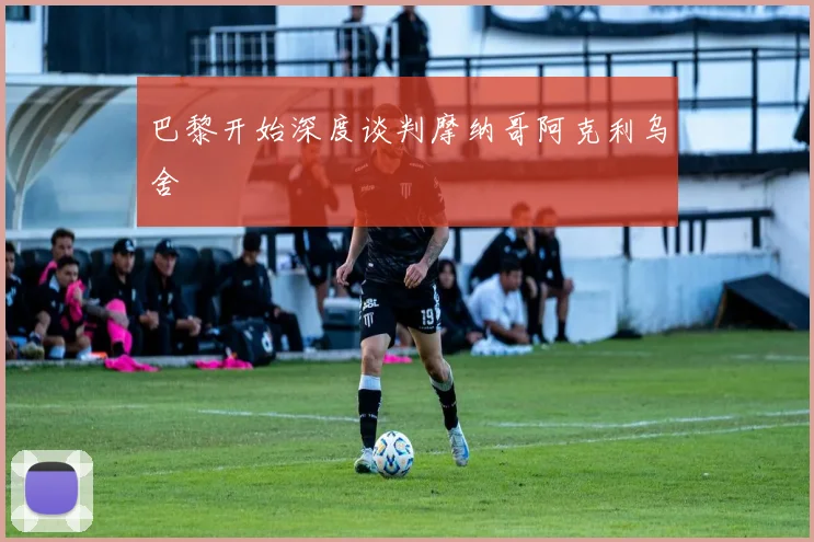 巴黎开始深度谈判摩纳哥阿克利乌舍