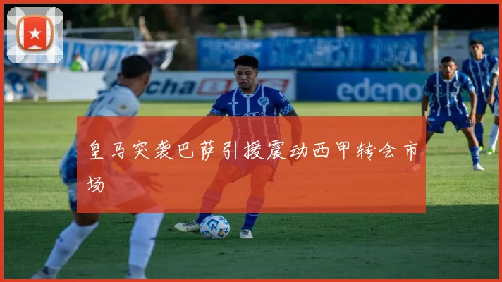 皇马突袭巴萨引援震动西甲转会市场