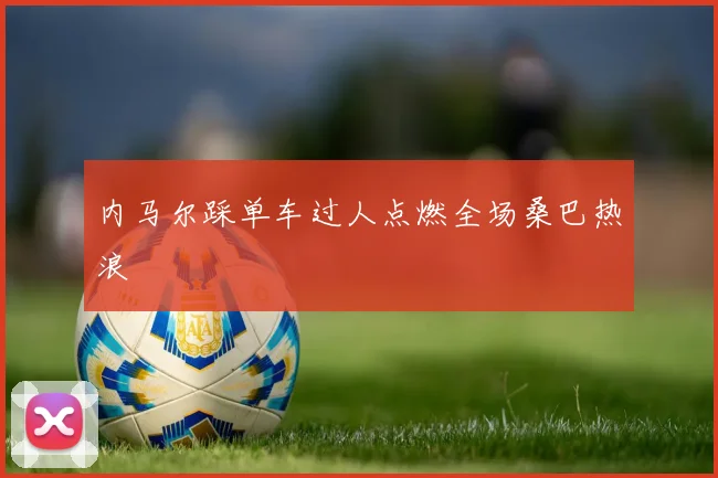 内马尔踩单车过人点燃全场桑巴热浪