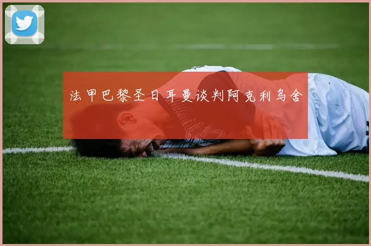 法甲巴黎圣日耳曼谈判阿克利乌舍