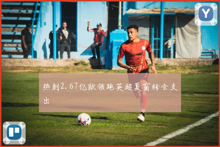 热刺2.67亿欧领跑英超夏窗转会支出