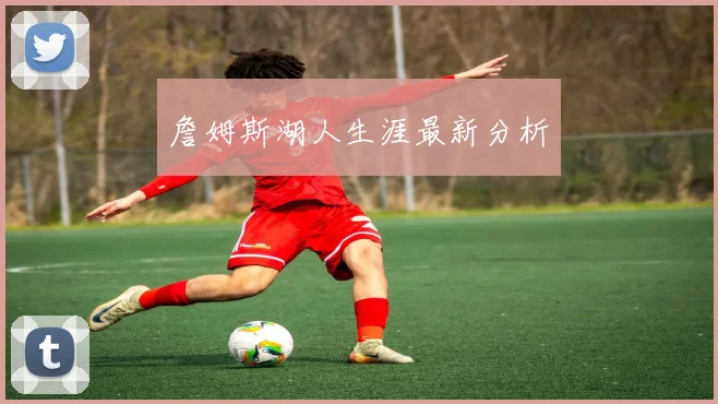 詹姆斯湖人生涯最新分析