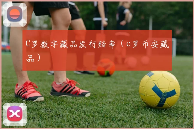 C罗数字藏品发行赔率（c罗币安藏品）