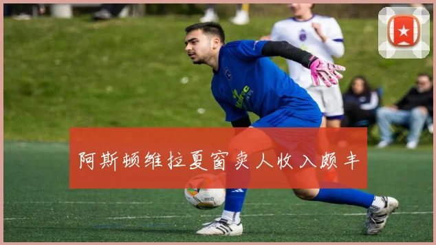 阿斯顿维拉夏窗卖人收入颇丰