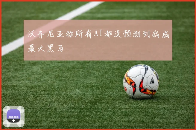 沃齐尼亚称所有AI都没预测到我成最大黑马