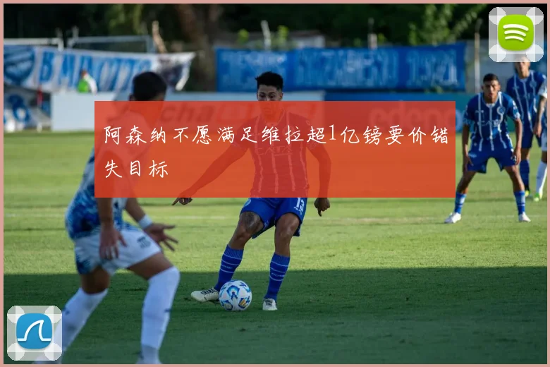 阿森纳不愿满足维拉超1亿镑要价错失目标