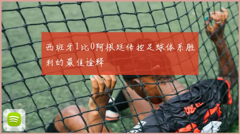 西班牙1比0阿根廷传控足球体系胜利的最佳诠释