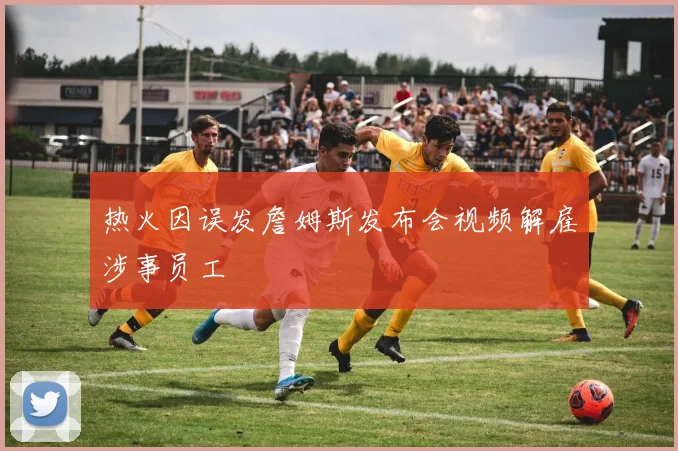 热火因误发詹姆斯发布会视频解雇涉事员工