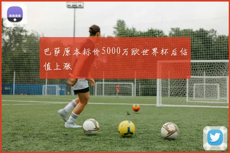 巴萨原本标价5000万欧世界杯后估值上涨
