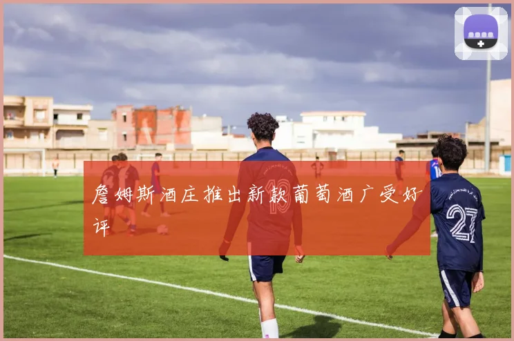 詹姆斯酒庄推出新款葡萄酒广受好评