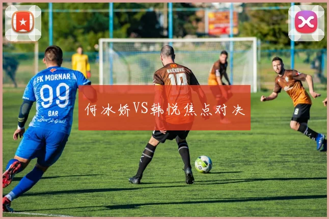 何冰娇VS韩悦焦点对决