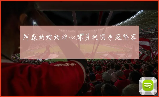 阿森纳续约核心球员巩固夺冠阵容