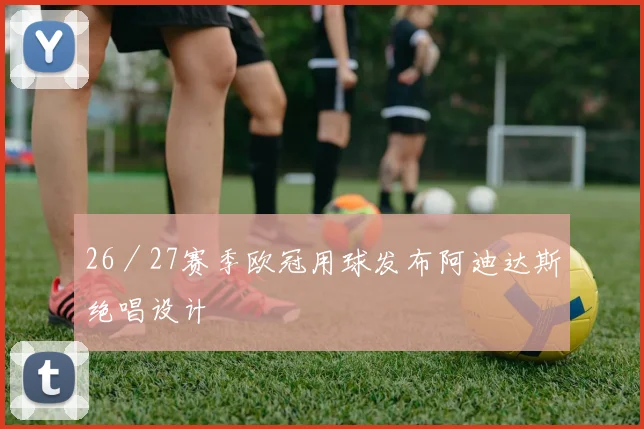 26／27赛季欧冠用球发布阿迪达斯绝唱设计